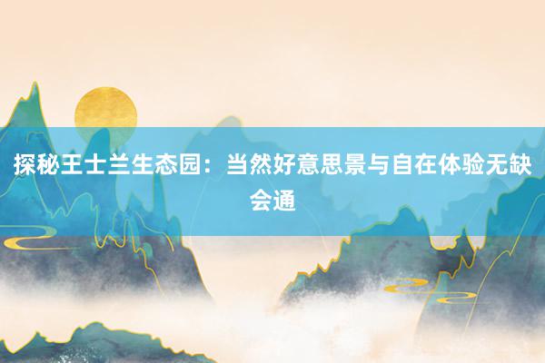 探秘王士兰生态园：当然好意思景与自在体验无缺会通