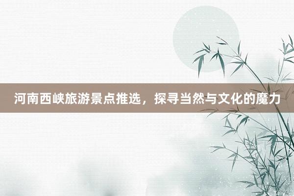 河南西峡旅游景点推选，探寻当然与文化的魔力