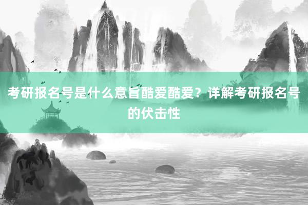 考研报名号是什么意旨酷爱酷爱？详解考研报名号的伏击性
